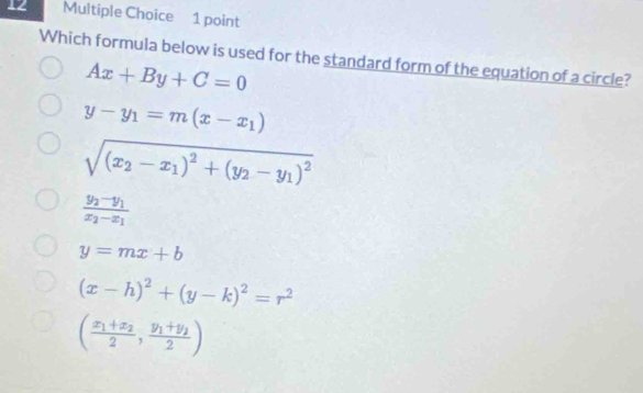 Which formula below is used for the standard form of the equation of a circle?
Ax+By+C=0
y-y_1=m(x-x_1)
sqrt((x_2)-x_1)^2+(y_2-y_1)^2
frac y_2-y_1x_2-x_1
y=mx+b
(x-h)^2+(y-k)^2=r^2
(frac x_1+x_22,frac y_1+y_22)