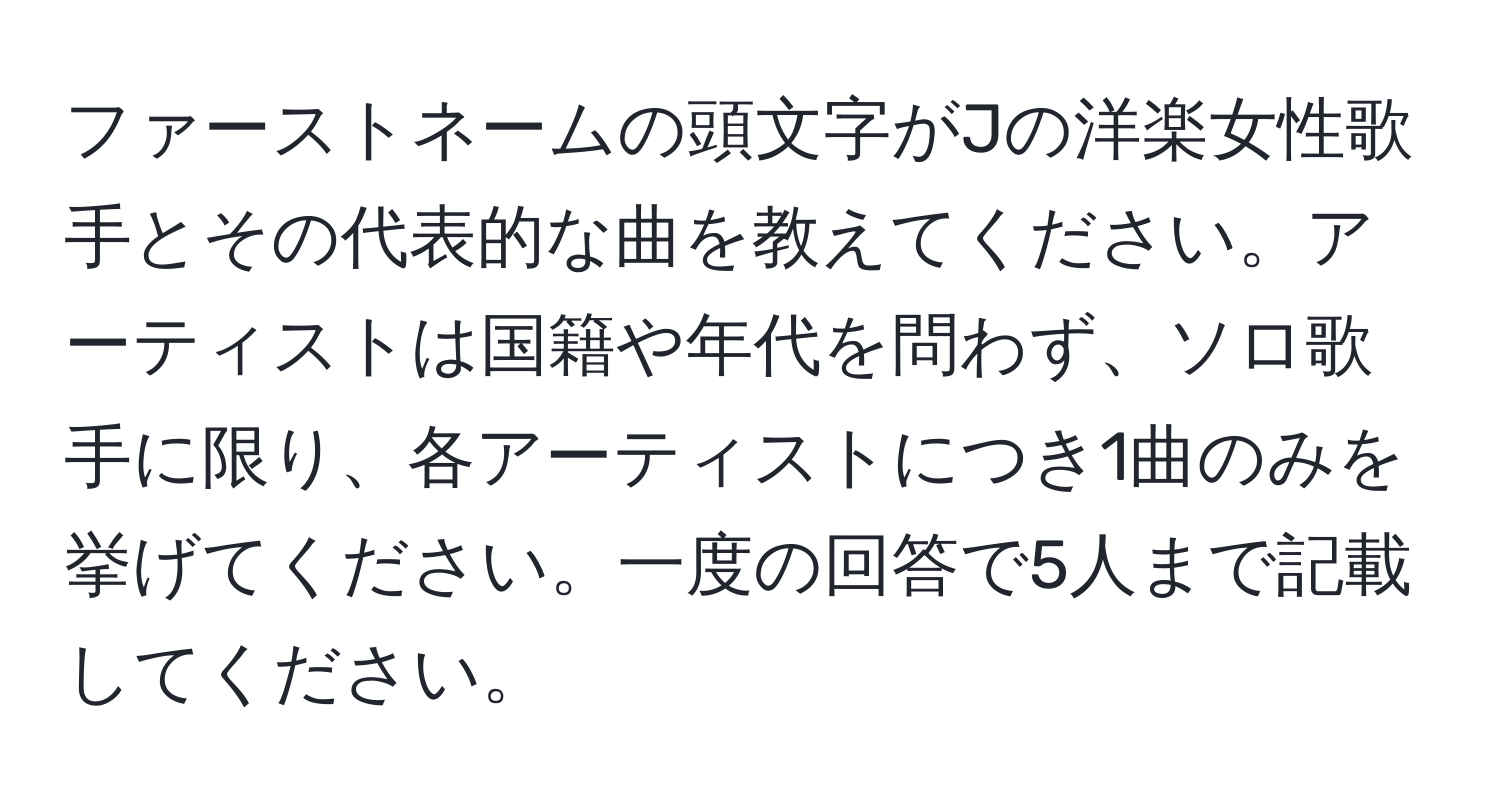 ファーストネームの頭文字がJの洋楽女性歌手とその代表的な曲を教えてください。アーティストは国籍や年代を問わず、ソロ歌手に限り、各アーティストにつき1曲のみを挙げてください。一度の回答で5人まで記載してください。