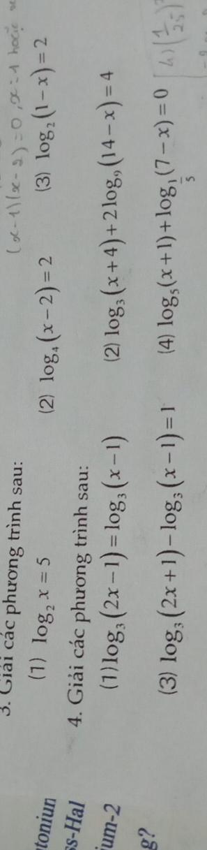 Giải các phương trình sau: 
(7) log _2x=5
toniun (2) log _4(x-2)=2 (3) log _2(1-x)=2
ss-Hal 4. Giải các phương trình sau: 
ium -2 (1) log _3(2x-1)=log _3(x-1) (2) log _3(x+4)+2log _9(14-x)=4
g? 
(3) log _3(2x+1)-log _3(x-1)=1 (4) log _5(x+1)+log _ 1/5 (7-x)=0