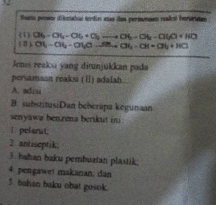 Susto proses diketabui tordin etas das persemaen veaksi benurutan 
(1) (16-a-a6+a_1+a_1to -_1-a_1-a_1-a_1a+HO
(8) Ob-Ob-CH-B-H-CH_18...C_3HO 
Jenis reaksi yang ditunjukkan pada 
persamaan reaksi (II) adalah 
A. adisi 
B. substitusiDan beberapa kegunaan 
senyawa benzena berikut ini. 
I pelarut; 
2 antiseptik: 
3. bahan baku pembuatan plastik; 
4. pengawet makanan; dan 
5. bahan baku obat gosok.