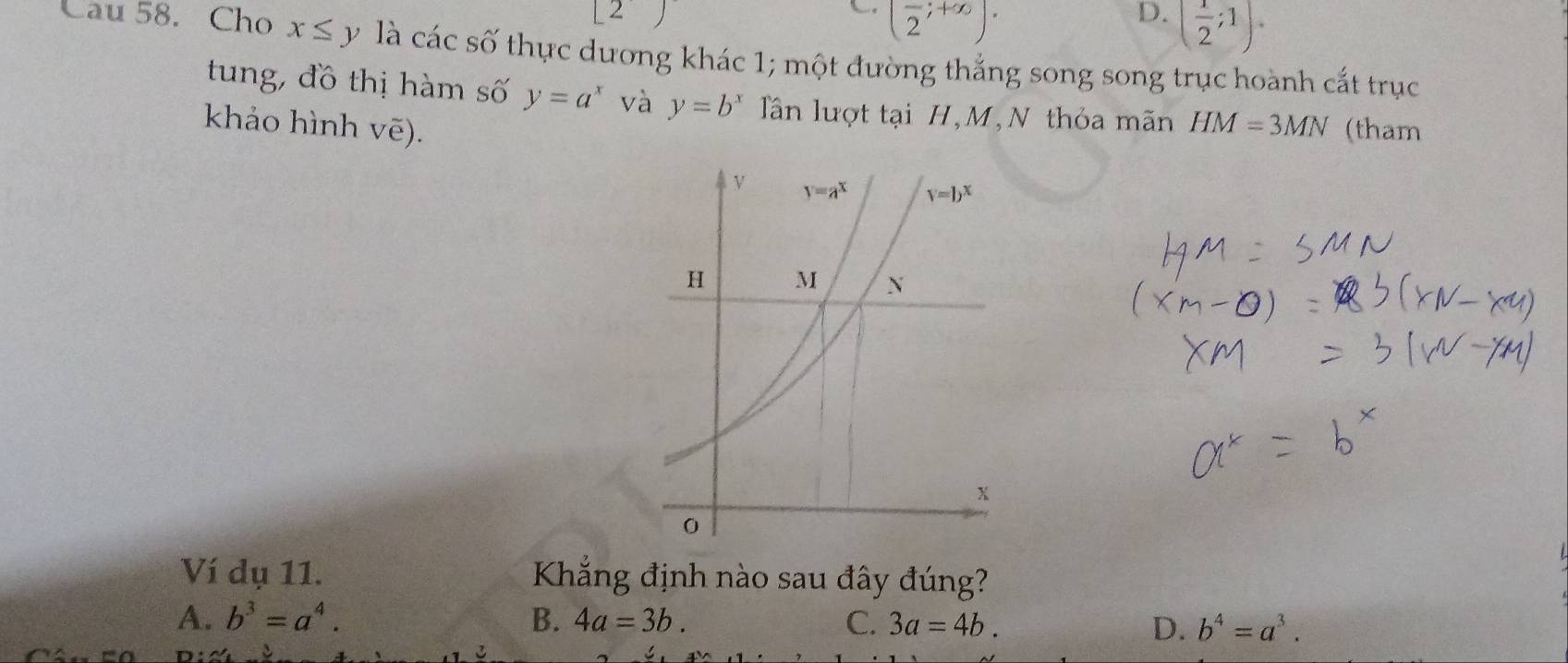 [2]
(frac 2;+∈fty )·
D. ( 1/2 ;1).
Cau 58. Cho x≤ y là các số thực dương khác 1; một đường thắng song song trục hoành cắt trục
tung, đồ thị hàm số y=a^x và y=b^x Tần lượt tại H,M,N thỏa mãn HM=3MN
khảo hình vē). (tham
Ví dụ 11. Kắng định nào sau đây đúng?
A. b^3=a^4. B. 4a=3b. C. 3a=4b. D. b^4=a^3.