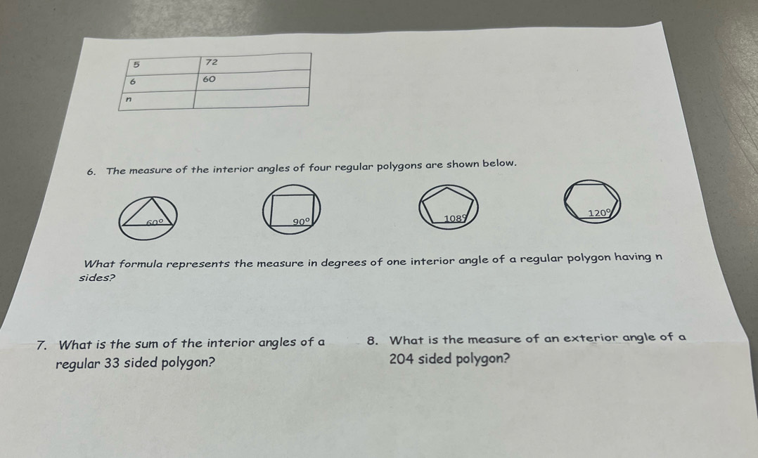 The measure of the interior angles of four regular polygons are shown below.
  
120°
What formula represents the measure in degrees of one interior angle of a regular polygon having n
sides?
7. What is the sum of the interior angles of a 8. What is the measure of an exterior angle of a
regular 33 sided polygon? 204 sided polygon?