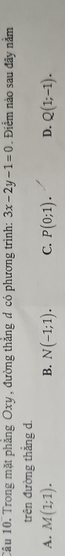 Trong mặt phẳng Oxy , đường thắng d có phương trình: 3x-2y-1=0. Điểm nào sau đây nằm
trên đường thăng d.
A. M(1;1). B. N(-1;1). C. P(0;1). D. Q(1;-1).
