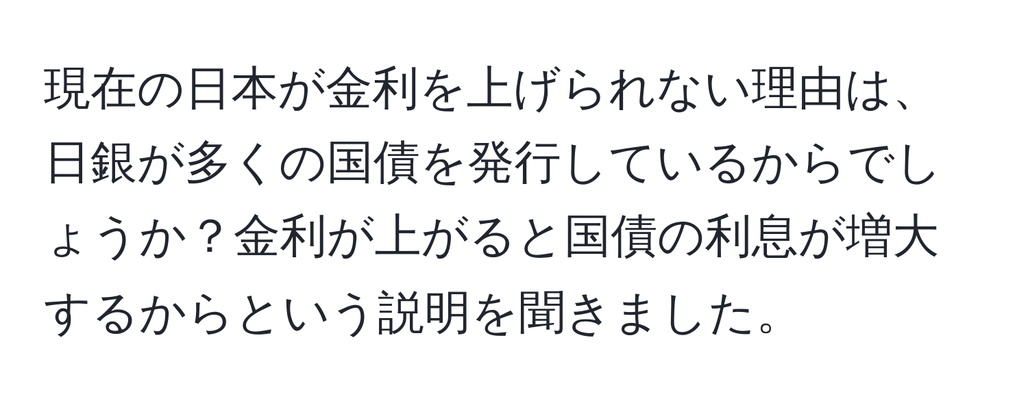 現在の日本が金利を上げられない理由は、日銀が多くの国債を発行しているからでしょうか？金利が上がると国債の利息が増大するからという説明を聞きました。