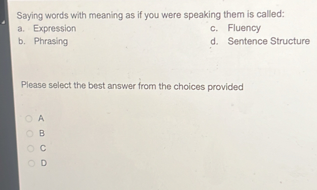 Saying words with meaning as if you were speaking them is called:
a. Expression c. Fluency
b. Phrasing d. Sentence Structure
Please select the best answer from the choices provided
A
B
C
D