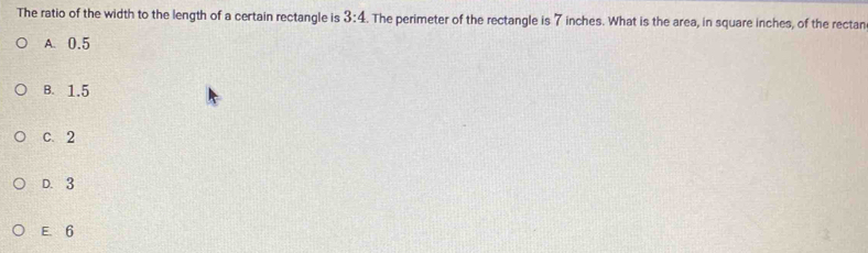 The ratio of the width to the length of a certain rectangle is 3:4. The perimeter of the rectangle is 7 inches. What is the area, in square inches, of the rectan
A. 0.5
B. 1.5
C. 2
D. 3
E. 6