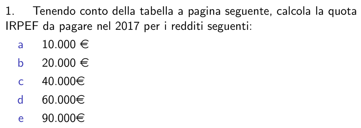 Tenendo conto della tabella a pagina seguente, calcola la quota
IRPEF da pagare nel 2017 per i redditi seguenti:
a 10.000 €
b 20.000 €
c 40.000€
d 60.000€
e 90.000€