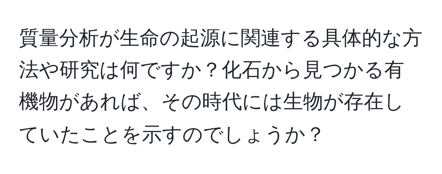 質量分析が生命の起源に関連する具体的な方法や研究は何ですか？化石から見つかる有機物があれば、その時代には生物が存在していたことを示すのでしょうか？