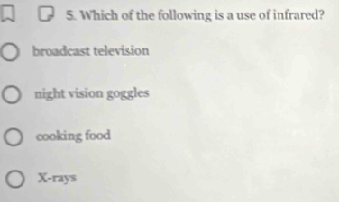 Which of the following is a use of infrared?
broadcast television
night vision goggles
cooking food
X -rays