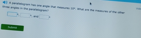 A parallelogram has one angle that measures 10°
Vide 
three angies in the parallelogram? . What are the measures of the other
□°, □° , and □°
Submit