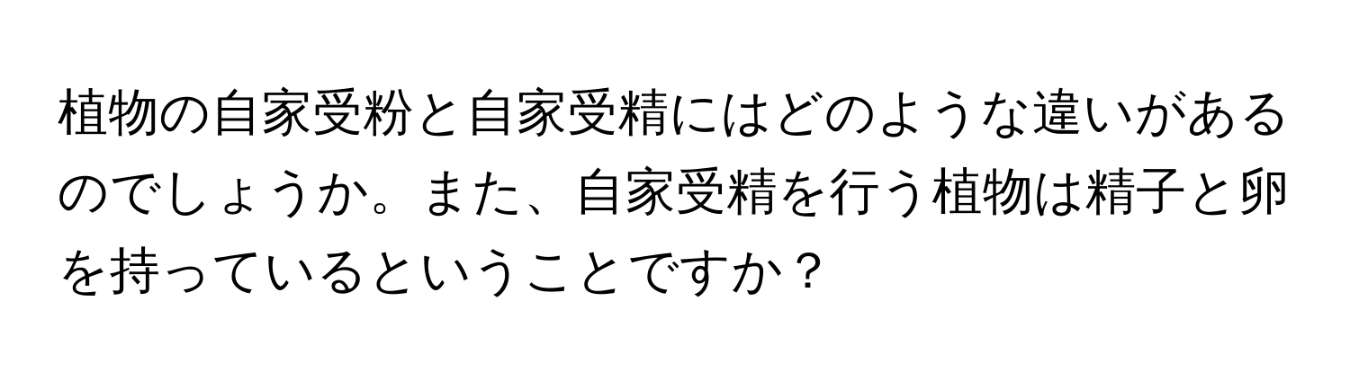 植物の自家受粉と自家受精にはどのような違いがあるのでしょうか。また、自家受精を行う植物は精子と卵を持っているということですか？