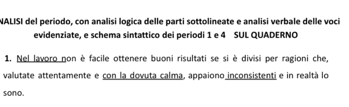 NALISI del periodo, con analisi logica delle parti sottolineate e analisi verbale delle voci 
evidenziate, e schema sintattico dei periodi 1 e 4 SUL QUADERNO 
1. Nel lavoro non è facile ottenere buoni risultati se si è divisi per ragioni che, 
valutate attentamente e con la dovuta calma, appaiono inconsistenti e in realtà lo 
sono.