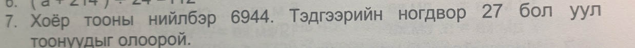 Χоёр тоонь нийлбэр 6944. Тэдгээрийн ногдвор 27 бол уул 
Τоонуудыг олоорой.