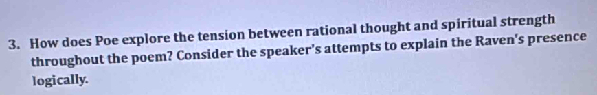 How does Poe explore the tension between rational thought and spiritual strength 
throughout the poem? Consider the speaker's attempts to explain the Raven's presence 
logically.