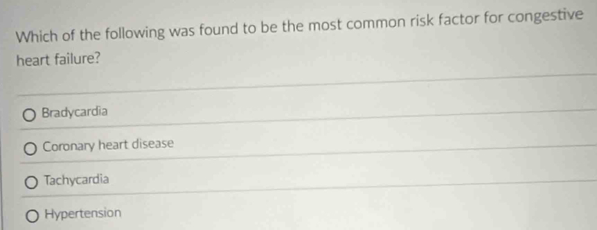 Which of the following was found to be the most common risk factor for congestive
heart failure?
Bradycardia
Coronary heart disease
Tachycardia
Hypertension