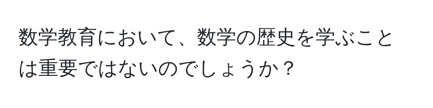 数学教育において、数学の歴史を学ぶことは重要ではないのでしょうか？