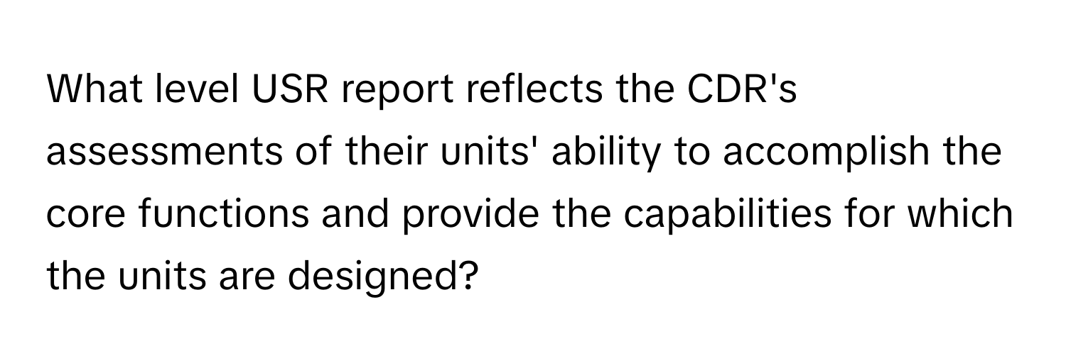 What level USR report reflects the CDR's assessments of their units' ability to accomplish the core functions and provide the capabilities for which the units are designed?