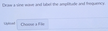 Draw a sine wave and label the amplitude and frequency. 
Upload Choose a File