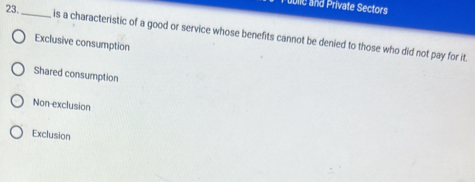 Public and Private Sectors
23. _is a characteristic of a good or service whose benefits cannot be denied to those who did not pay for it.
Exclusive consumption
Shared consumption
Non-exclusion
Exclusion