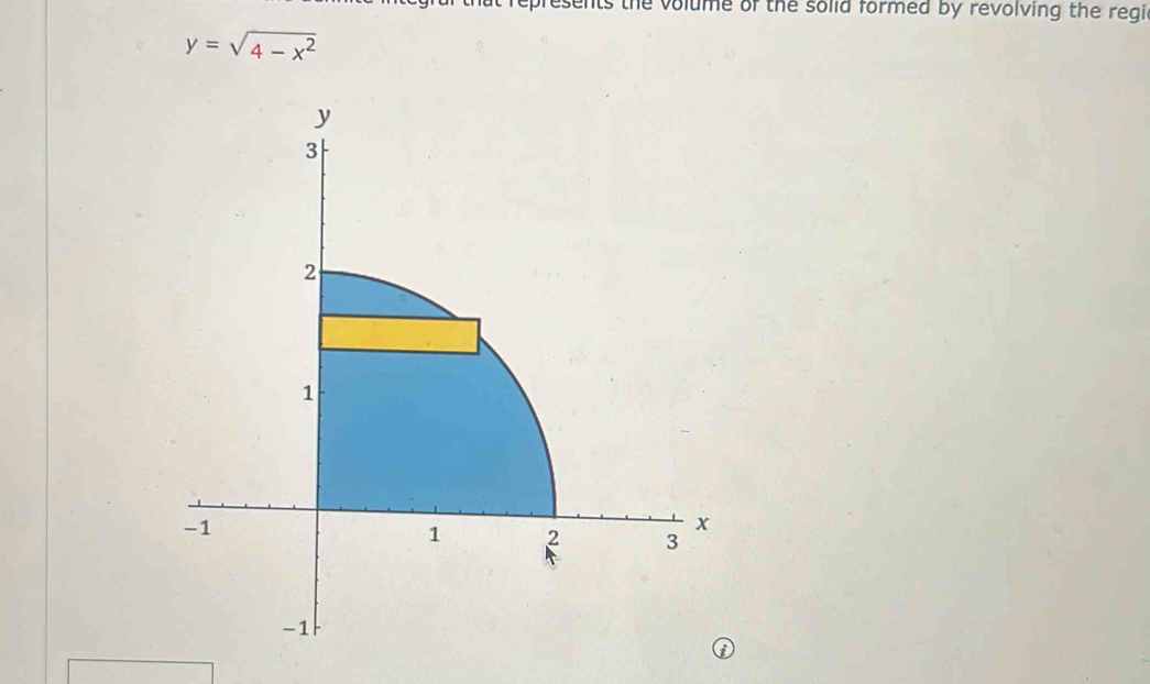 presents the volume of the solid formed by revolving the regic
y=sqrt(4-x^2)