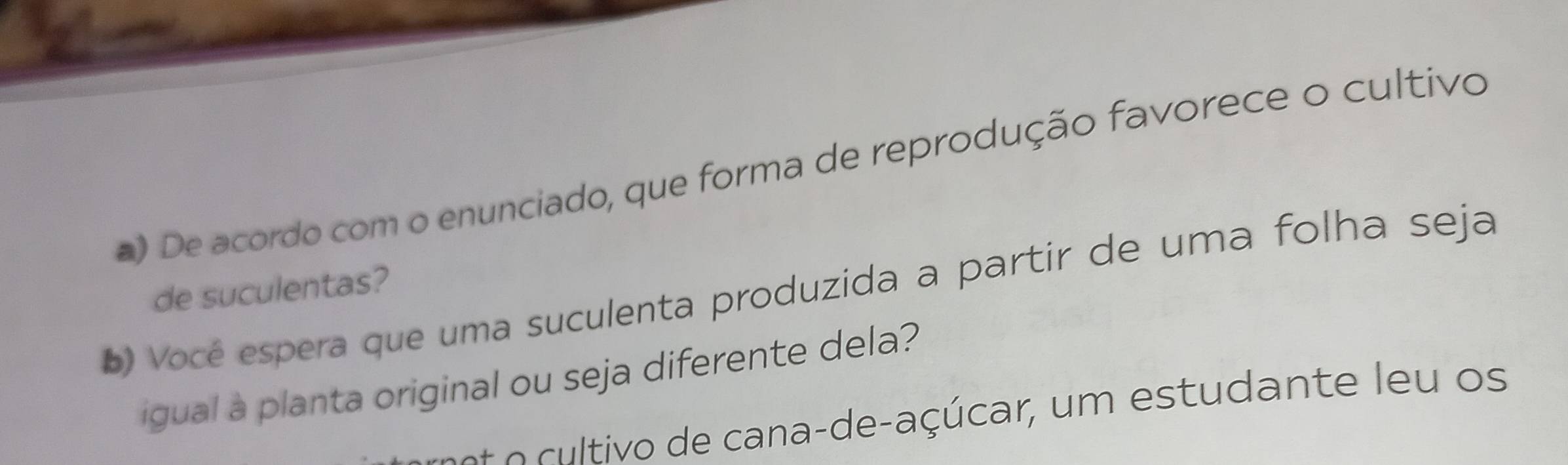 De acordo com o enunciado, que forma de reprodução favorece o cultivo 
de suculentas? 
b) Você espera que uma suculenta produzida a partir de uma folha seja 
igual a planta original ou seja diferente dela? 
tivo de cana-de-açúcar, um estudante eu os