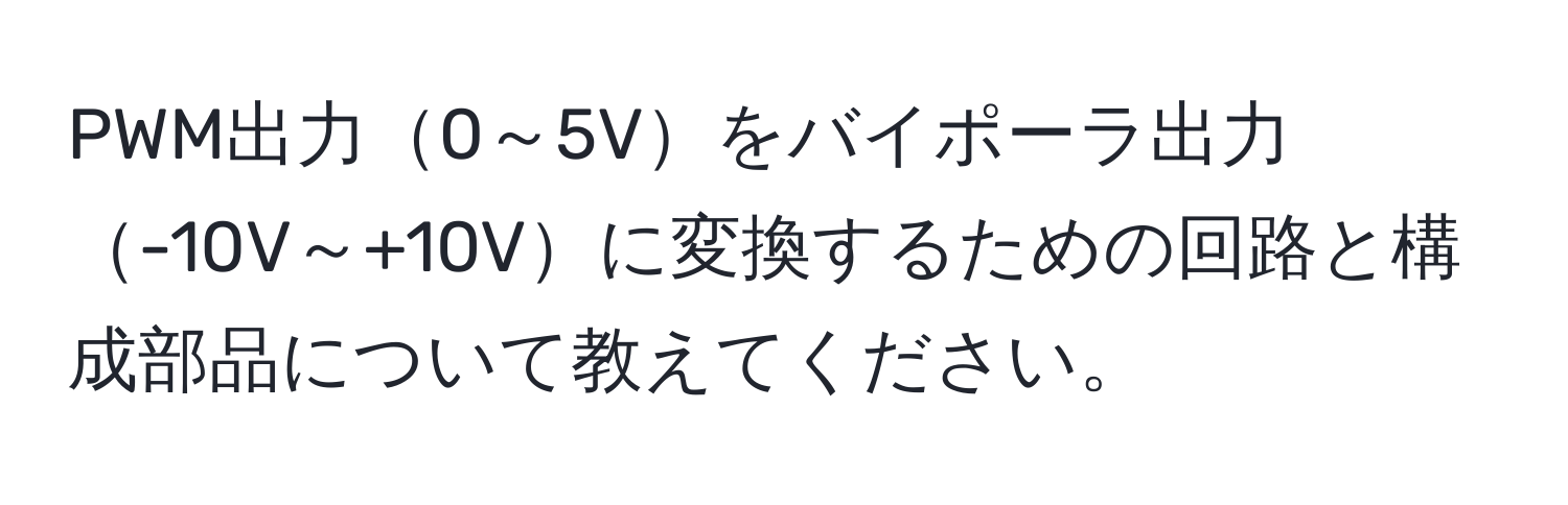 PWM出力0～5Vをバイポーラ出力-10V～+10Vに変換するための回路と構成部品について教えてください。