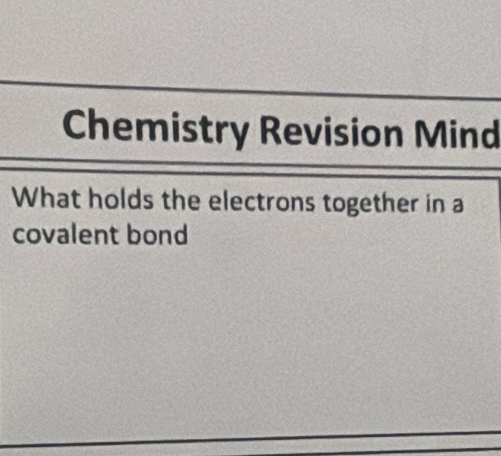 Chemistry Revision Mind 
What holds the electrons together in a 
covalent bond