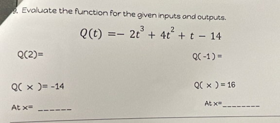 Evaluate the function for the given inputs and outputs.
Q(t)=-2t^3+4t^2+t-14
Q(2)=
Q(-1)=
Q(* )=-14
Q(* )=16
At x= _ 
_ Atx=