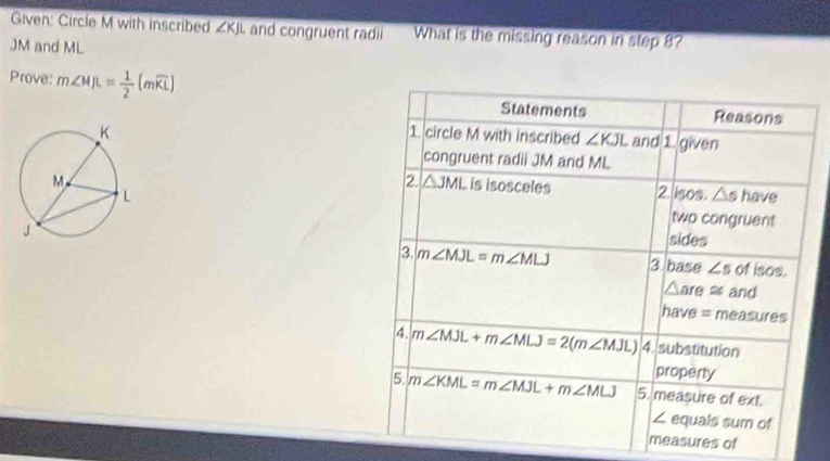 Given: Circle M with inscribed ∠ KJL and congruent radi l What is the missing reason in step 8?
JM and ML
Prove: m∠ MJL= 1/2 (mwidehat KL)

easures of