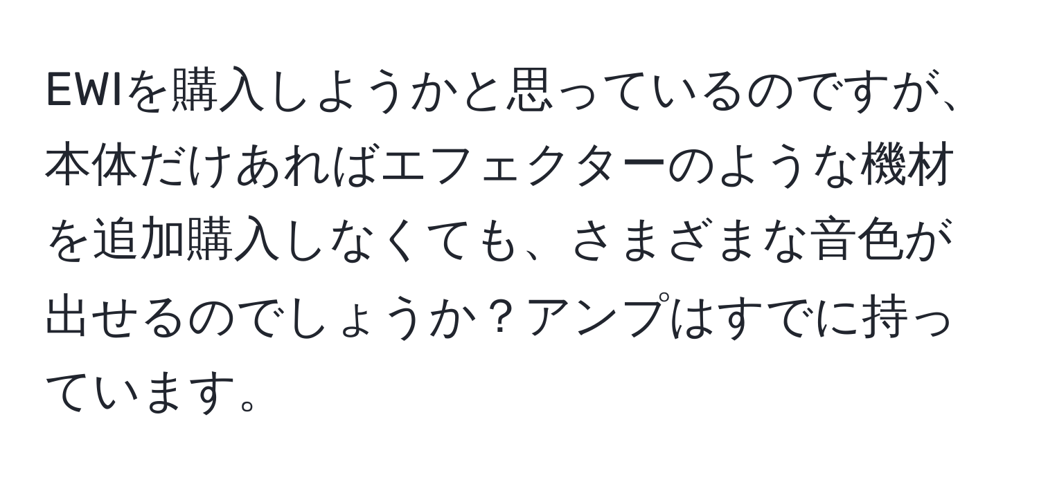 EWIを購入しようかと思っているのですが、本体だけあればエフェクターのような機材を追加購入しなくても、さまざまな音色が出せるのでしょうか？アンプはすでに持っています。