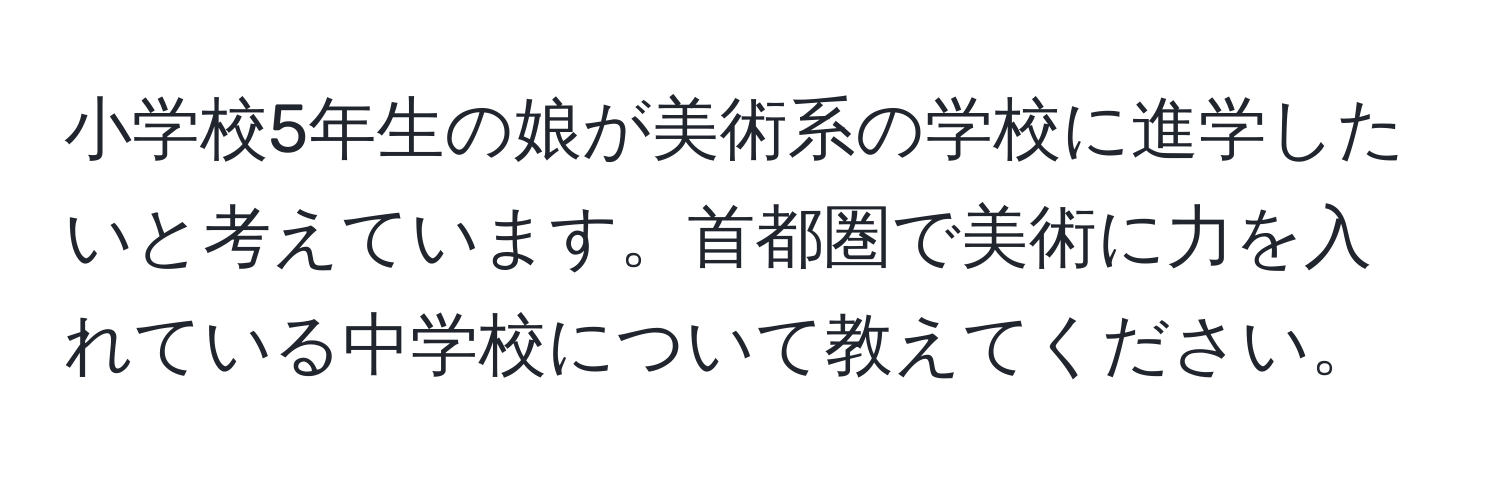 小学校5年生の娘が美術系の学校に進学したいと考えています。首都圏で美術に力を入れている中学校について教えてください。