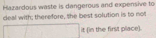 Hazardous waste is dangerous and expensive to 
deal with; therefore, the best solution is to not 
it (in the first place).