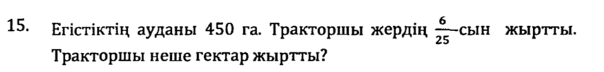 Εгісτіκτіη ауданы 450 га. Τраκτοршь κердіη  6/25  CbIH XыIPTTbI. 
Тракторшы неше гектар жыртты?