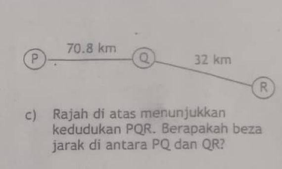 Rajah di atas menunjukkan 
kedudukan PQR. Berapakah beza 
jarak di antara PQ dan QR?