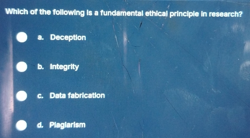 Which of the following is a fundamental ethical principle in research?
a. Deception
b. Integrity
c. Data fabrication
d. Plagiarism