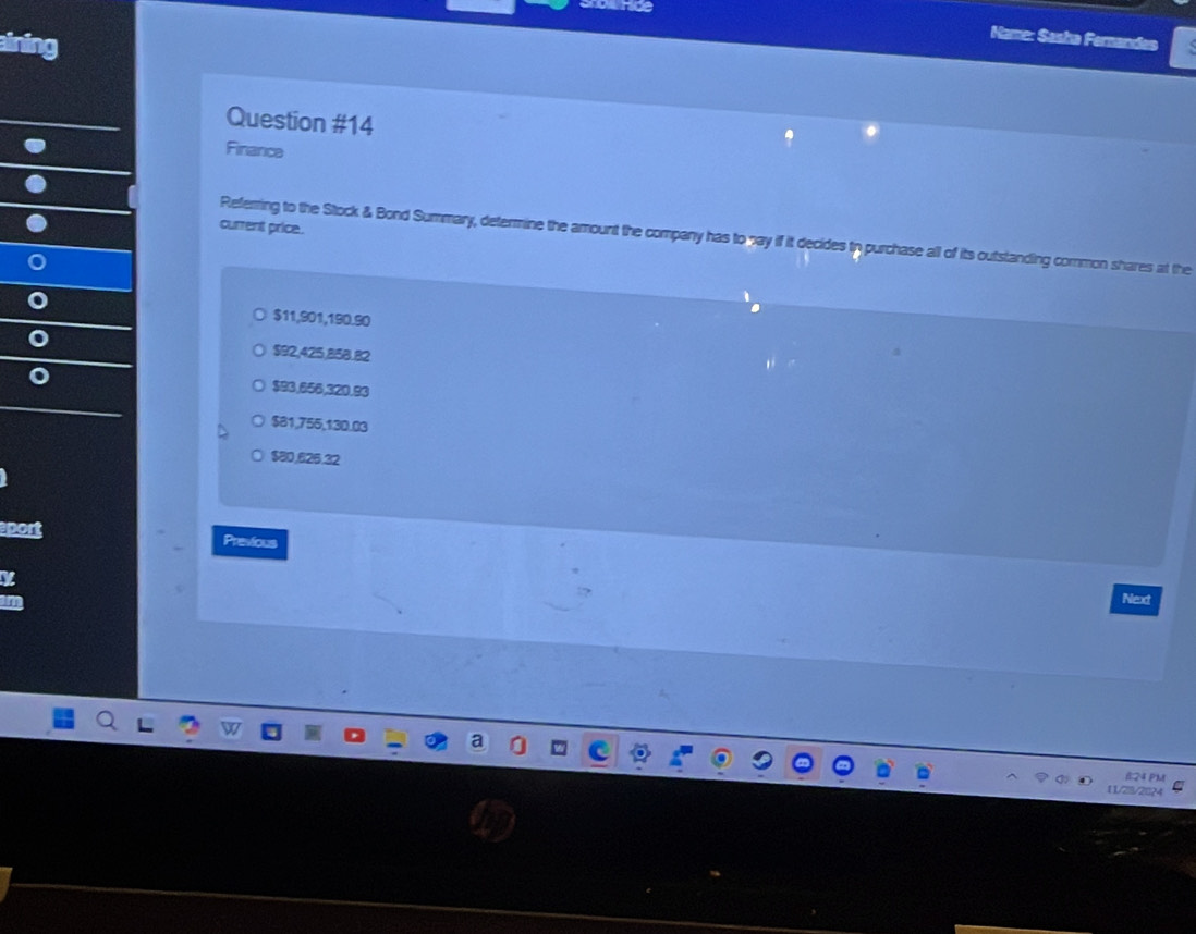 be Name: Sasha Fernandes
Question #14
Finance
current price.
Referring to the Stock & Bond Summary, determine the amount the company has to pay if it decides to purchase all of its outstanding common shares at the
$11,901,190.90
$92,425,858.82
$93,656,320.93
$81,755,130.03
$80,626.32
aport
Previous
Next
P1
122×