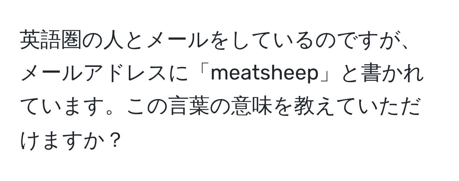 英語圏の人とメールをしているのですが、メールアドレスに「meatsheep」と書かれています。この言葉の意味を教えていただけますか？