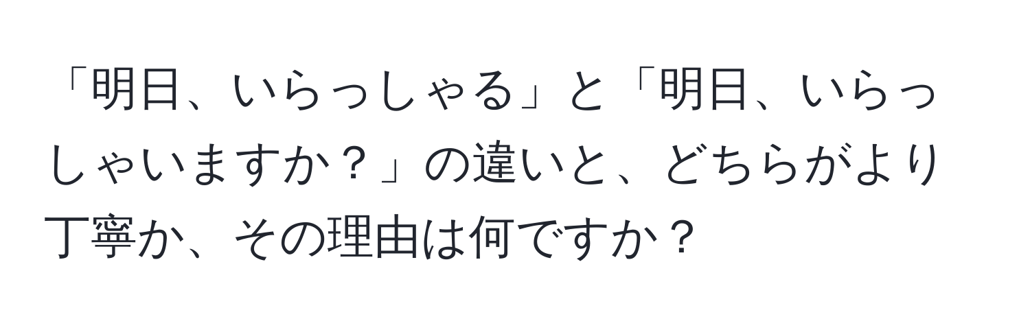 「明日、いらっしゃる」と「明日、いらっしゃいますか？」の違いと、どちらがより丁寧か、その理由は何ですか？