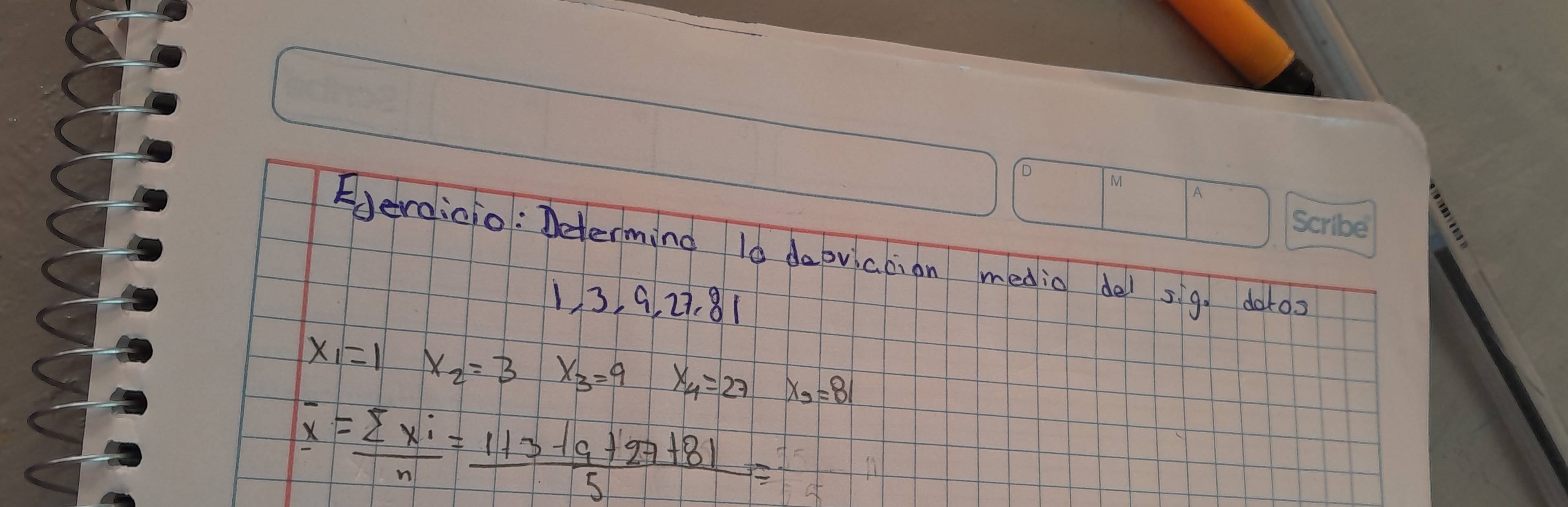 Eereicio : Determing l0 daoviaoion medio de sig. doto
13, 9, 27. 81
x_1=1 x_2=3 x_3=9 x_4=27 x_3=81
overline x= sumlimits xi/n = (1+3+9+27+81)/5 =