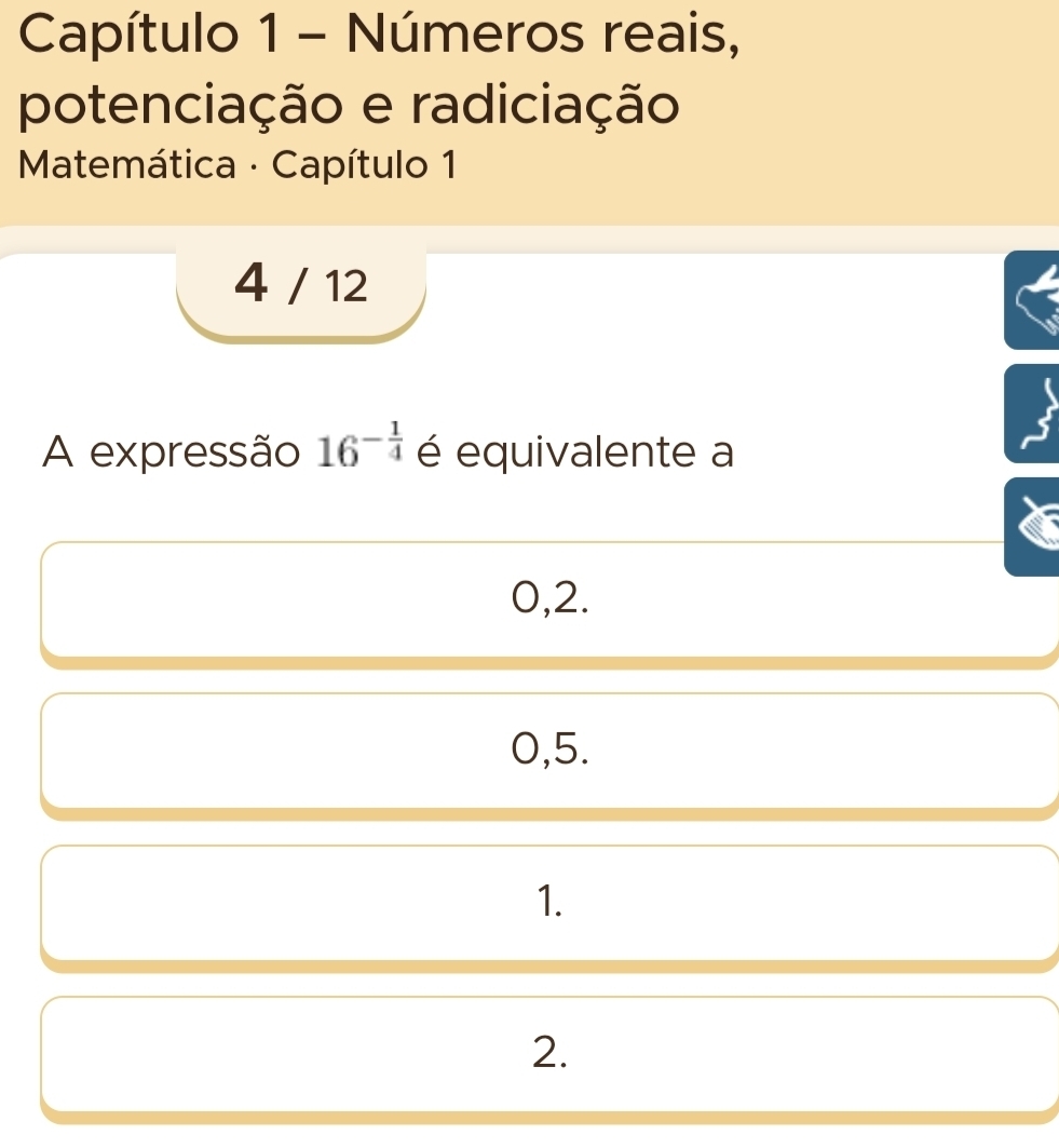 Capítulo 1 - Números reais,
potenciação e radiciação
Matemática · Capítulo 1
4 / 12
A expressão 16^(-frac 1)4 é equivalente a
0,2.
0,5.
1.
2.