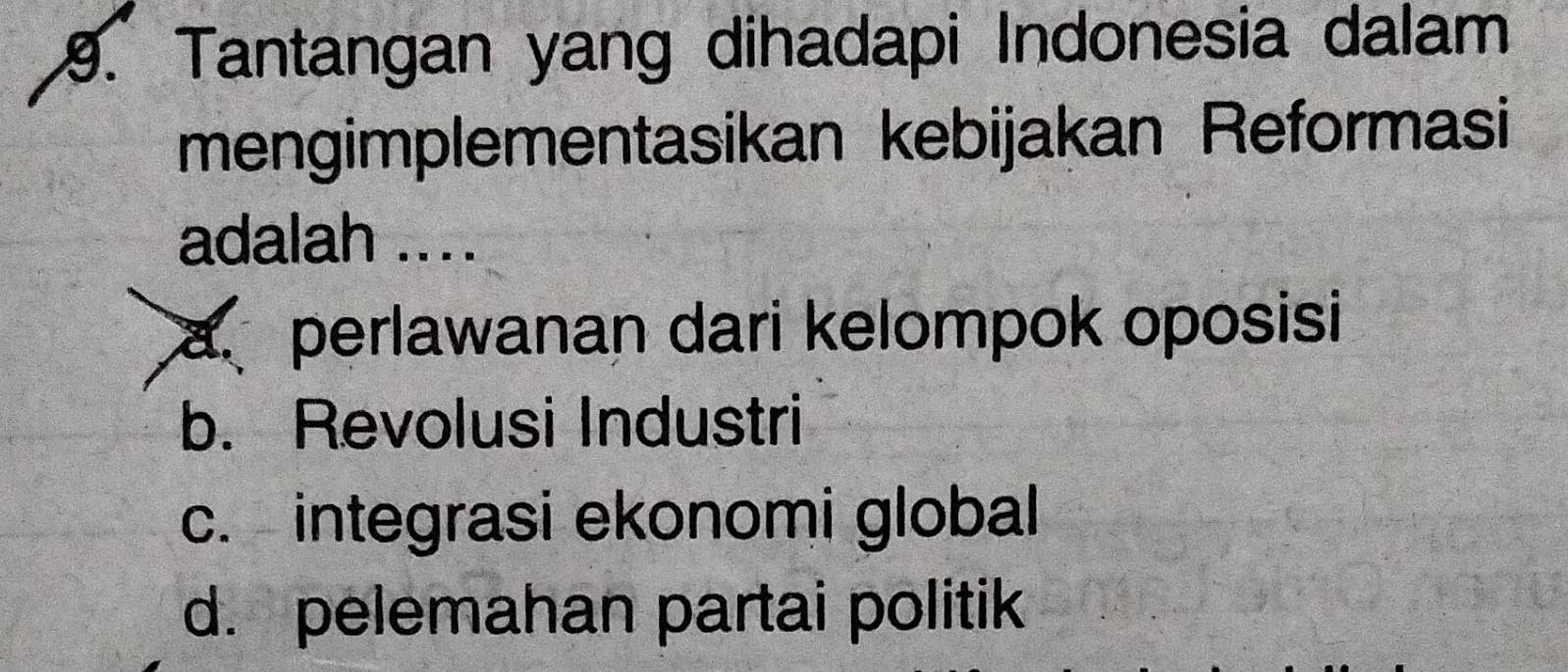 Tantangan yang dihadapi Indonesia dalam
mengimplementasikan kebijakan Reformasi
adalah ....
aperlawanan dari kelompok oposisi
b. Revolusi Industri
c. integrasi ekonomi global
d. pelemahan partai politik