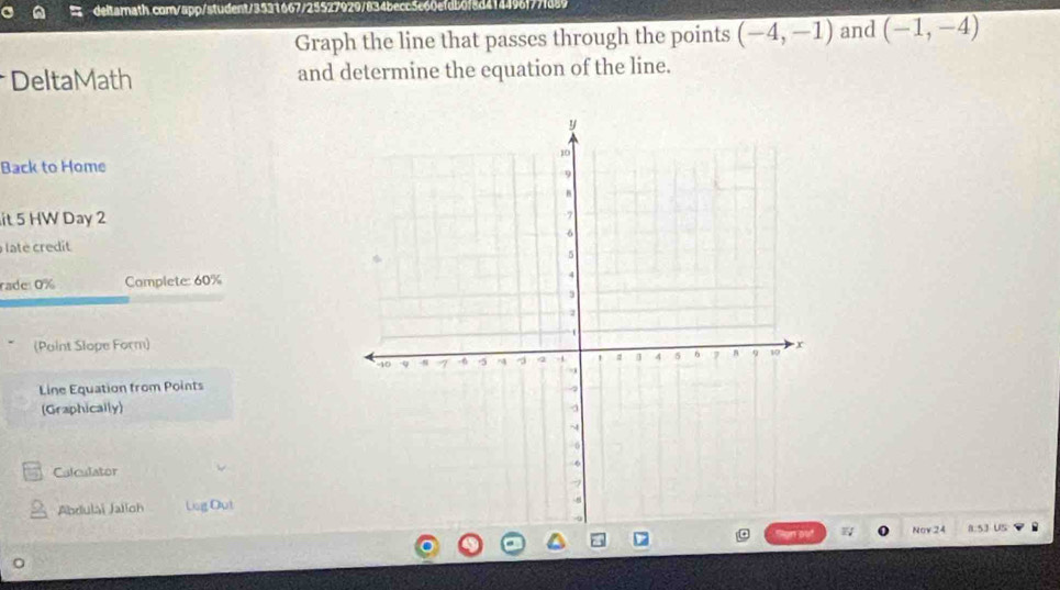 Graph the line that passes through the points (-4,-1) and (-1,-4)
DeltaMath and determine the equation of the line. 
Back to Home 
it 5 HW Day 2 
late credit 
rade: 0% Complete: 60%
(Point Slope Form) 
Line Equation from Points 
(Graphically) 
Calculator 
Abdulai Jalich Log Out 
Nov 24 8.53 US .