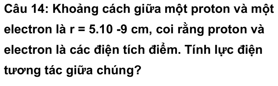 Khoảng cách giữa một proton và một 
electron là r=5.10-9cm , coi rằng proton và 
electron là các điện tích điểm. Tính lực điện 
tương tác giữa chúng?