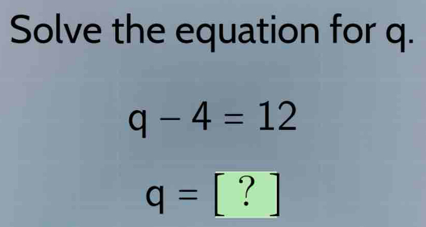 Solve the equation for q.
q-4=12
q= [ ? ]