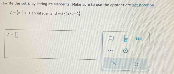 Rewrite the set Z by listing its elements. Make sure to use the appropriate set notation.
L= x|x is an integer and -5≤ x
L=□
 □   □ /□   □,□,...
×