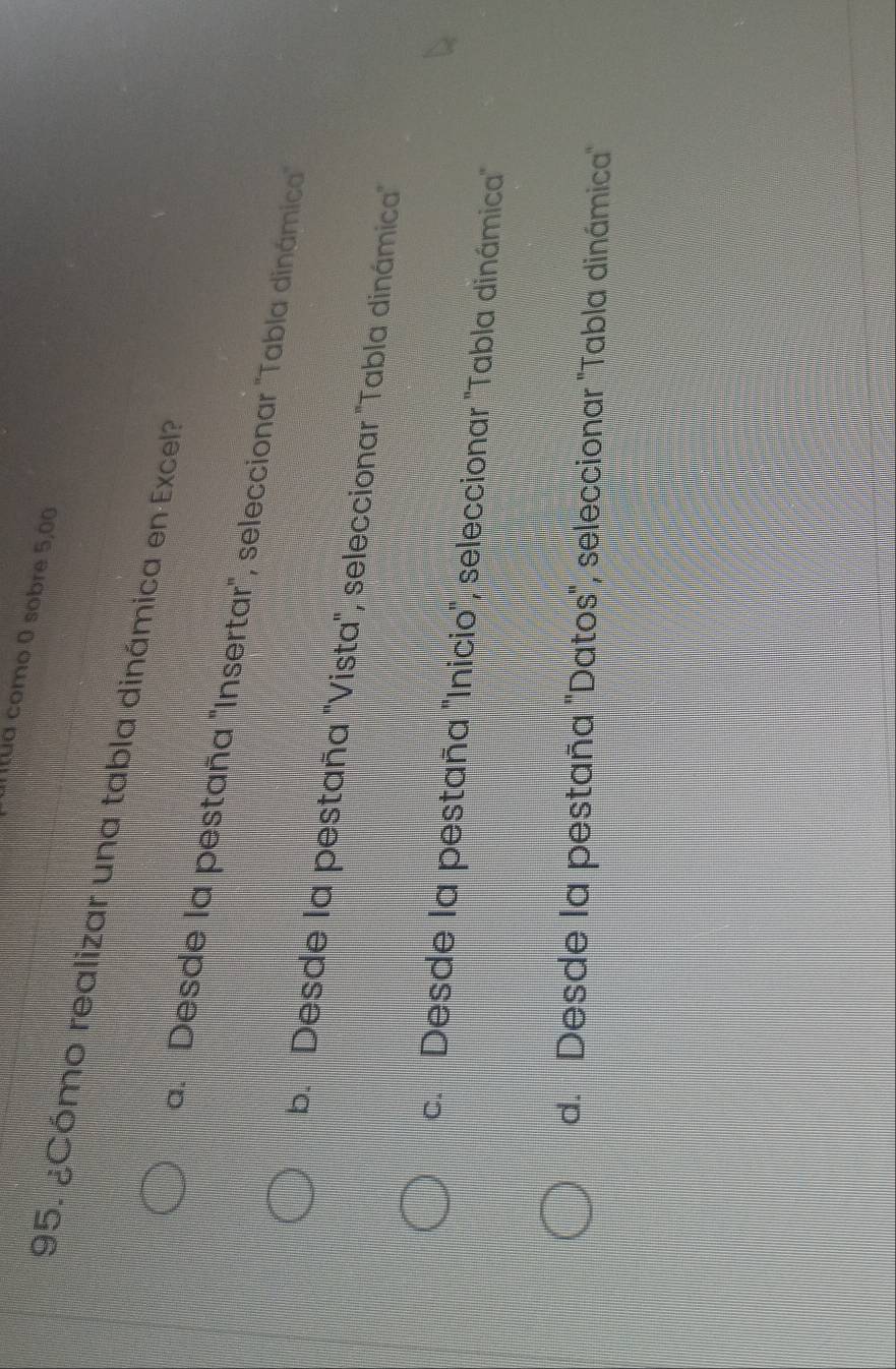 Ultua como 0 sobre 5,00
195. ¿Cómo realizar una tabla dinámica en Excel?
a. Desde la pestaña "Insertar", seleccionar "Tabla dinámica
b. Desde la pestaña "Vista", seleccionar "Tabla dinámica"
c. 'Desde la pestaña 'Inicio", seleccionar "Tabla dinámica'
d. Desde la pestaña "Datos", seleccionar "Tabla dinámica"