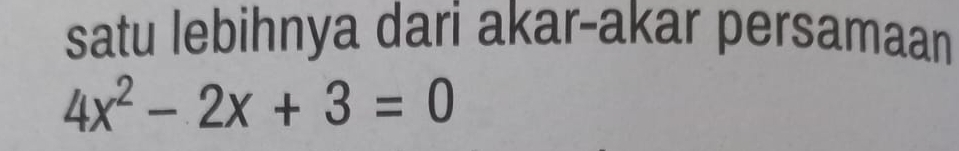 satu lebihnya dari akar-akar persamaan
4x^2-2x+3=0