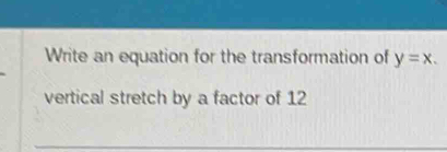 Write an equation for the transformation of y=x. 
vertical stretch by a factor of 12