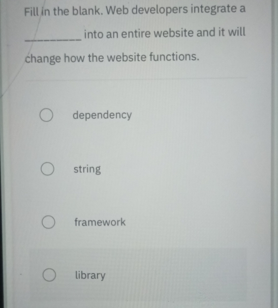 Fill in the blank. Web developers integrate a
_
into an entire website and it will
change how the website functions.
dependency
string
framework
library