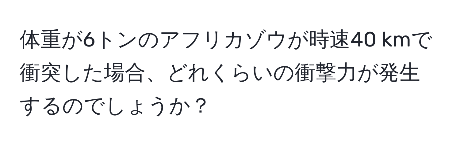 体重が6トンのアフリカゾウが時速40 kmで衝突した場合、どれくらいの衝撃力が発生するのでしょうか？